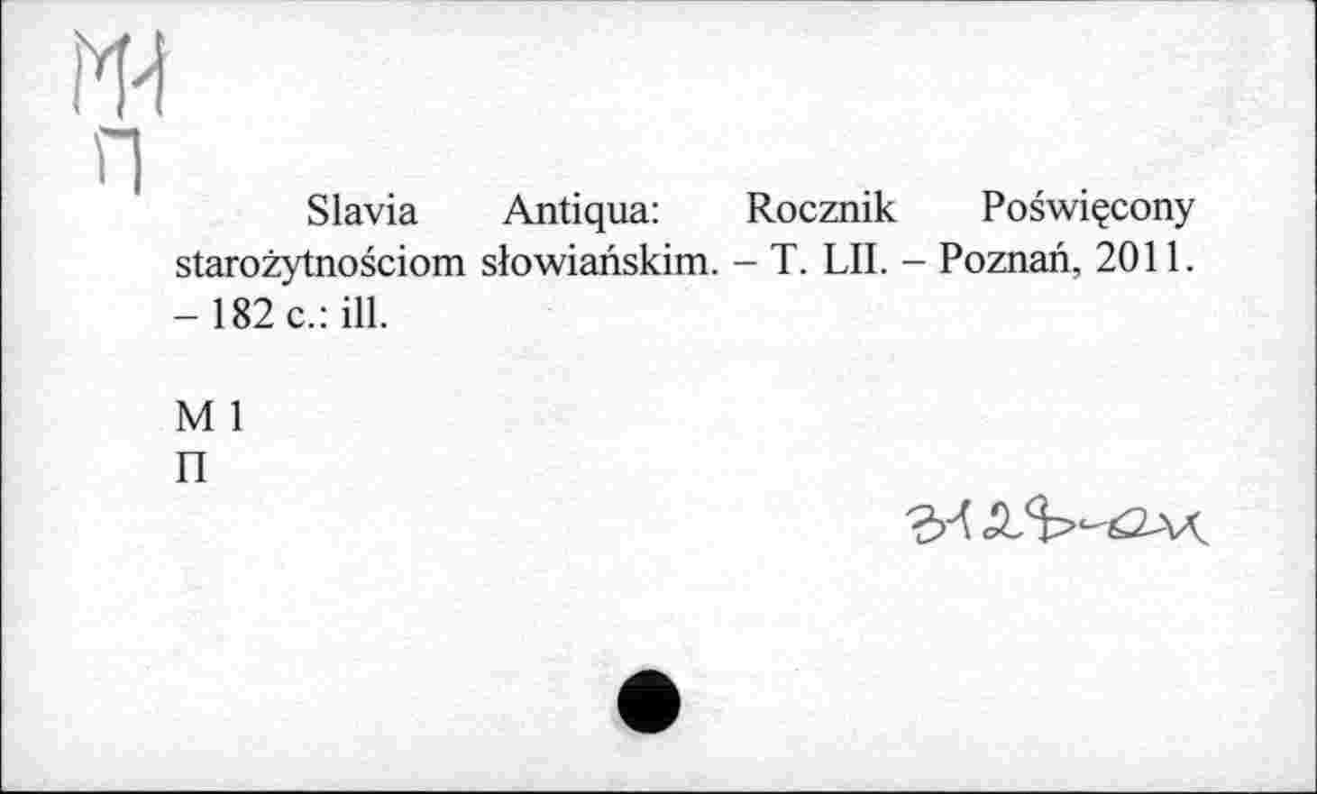 ﻿ж п
Slavia Antiqua: Rocznik Poswiçcony starozytnosciom slowianskim. - T. LIL - Poznan, 2011. -182 c.: ill.
M 1
П
'M